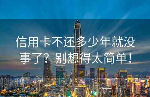 信用卡不还多少年就没事了？别想得太简单！