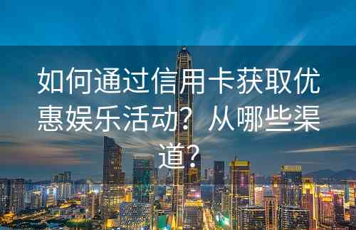 如何通过信用卡获取优惠娱乐活动？从哪些渠道？