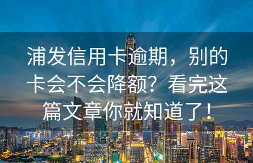 浦发信用卡逾期，别的卡会不会降额？看完这篇文章你就知道了！