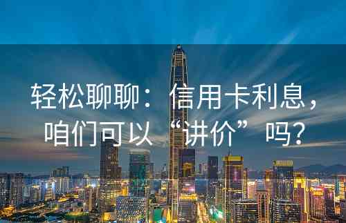 轻松聊聊：信用卡利息，咱们可以“讲价”吗？