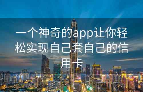 一个神奇的app让你轻松实现自己套自己的信用卡