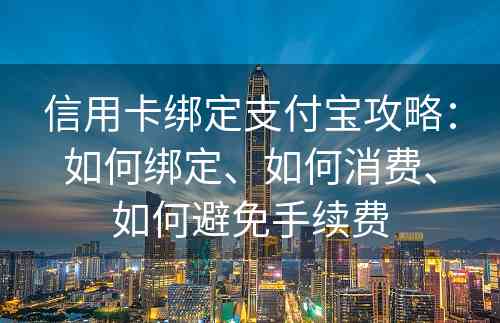 信用卡绑定支付宝攻略：如何绑定、如何消费、如何避免手续费