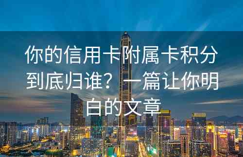 你的信用卡附属卡积分到底归谁？一篇让你明白的文章