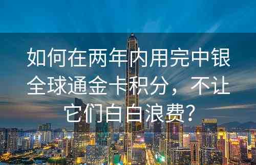 如何在两年内用完中银全球通金卡积分，不让它们白白浪费？