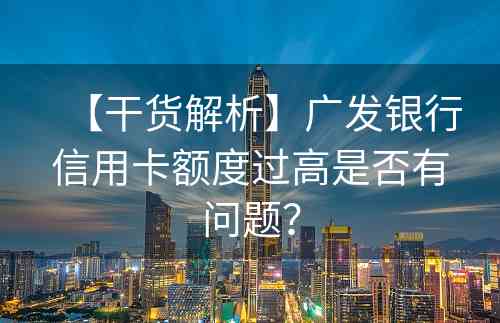 【干货解析】广发银行信用卡额度过高是否有问题？