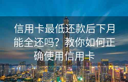 信用卡最低还款后下月能全还吗？教你如何正确使用信用卡