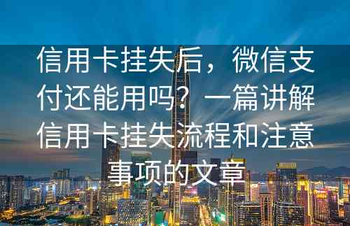 信用卡挂失后，微信支付还能用吗？一篇讲解信用卡挂失流程和注意事项的文章