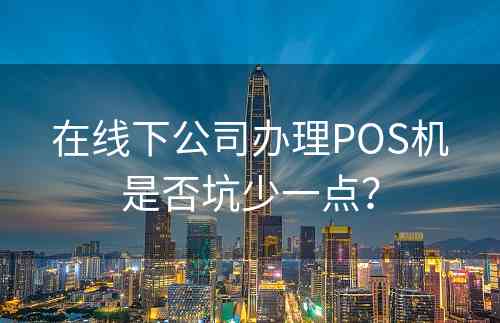 在线下公司办理POS机是否坑少一点？