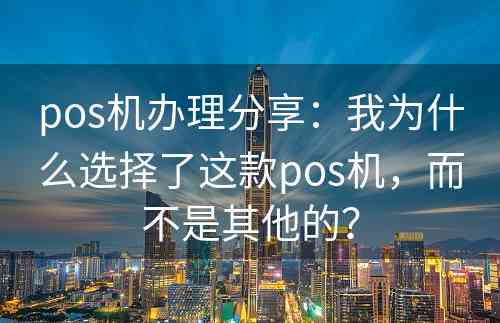 pos机办理分享：我为什么选择了这款pos机，而不是其他的？