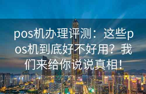 pos机办理评测：这些pos机到底好不好用？我们来给你说说真相！