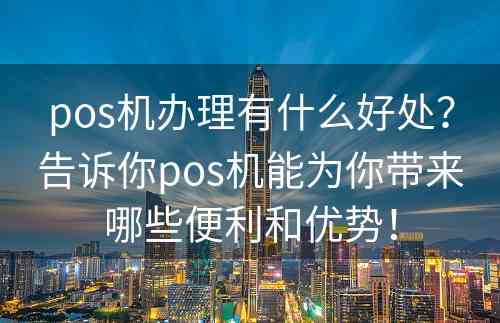 pos机办理有什么好处？告诉你pos机能为你带来哪些便利和优势！