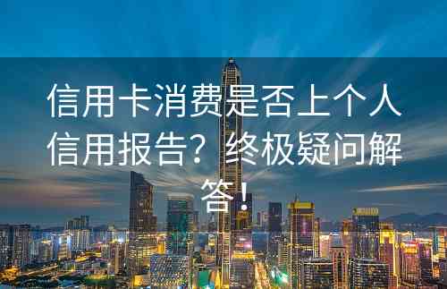 信用卡消费是否上个人信用报告？终极疑问解答！