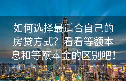 如何选择最适合自己的房贷方式？看看等额本息和等额本金的区别吧！