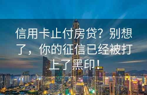 信用卡止付房贷？别想了，你的征信已经被打上了黑印！