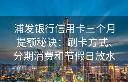 浦发银行信用卡三个月提额秘诀：刷卡方式、分期消费和节假日放水