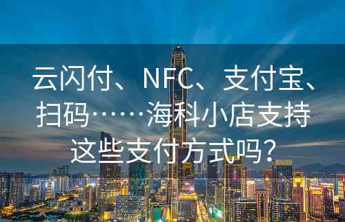 云闪付、NFC、支付宝、扫码……海科小店支持这些支付方式吗？