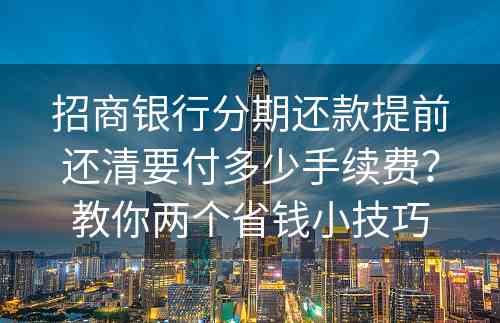 招商银行分期还款提前还清要付多少手续费？教你两个省钱小技巧
