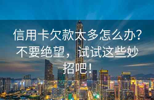 信用卡欠款太多怎么办？不要绝望，试试这些妙招吧！