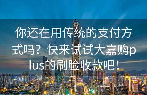 你还在用传统的支付方式吗？快来试试大嘉购plus的刷脸收款吧！