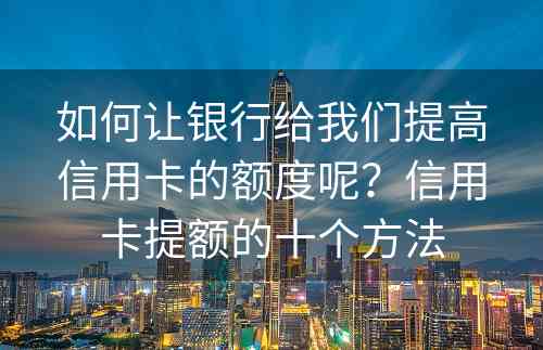 如何让银行给我们提高信用卡的额度呢？信用卡提额的十个方法