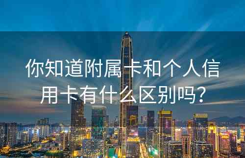 你知道附属卡和个人信用卡有什么区别吗？
