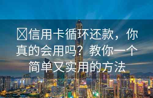 ​信用卡循环还款，你真的会用吗？教你一个简单又实用的方法