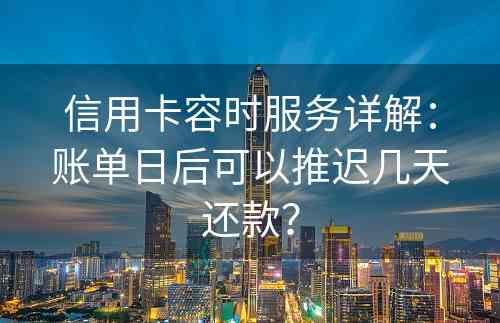 信用卡容时服务详解：账单日后可以推迟几天还款？