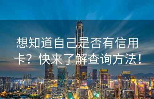 想知道自己是否有信用卡？快来了解查询方法！