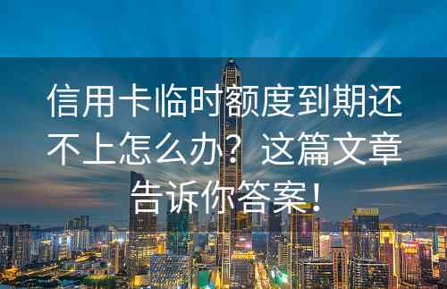 信用卡临时额度到期还不上怎么办？这篇文章告诉你答案！