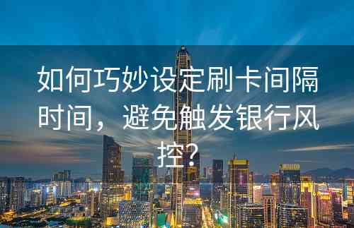 如何巧妙设定刷卡间隔时间，避免触发银行风控？