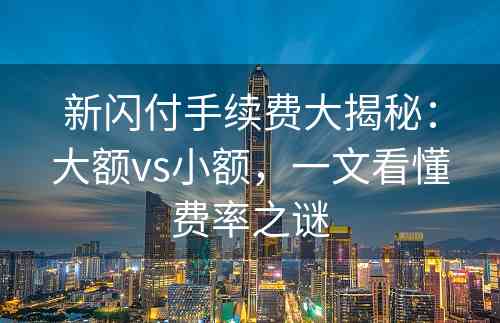 新闪付手续费大揭秘：大额vs小额，一文看懂费率之谜