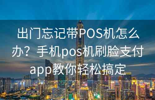 出门忘记带POS机怎么办？手机pos机刷脸支付app教你轻松搞定