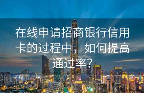 在线申请招商银行信用卡的过程中，如何提高通过率？