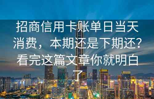 招商信用卡账单日当天消费，本期还是下期还？看完这篇文章你就明白了