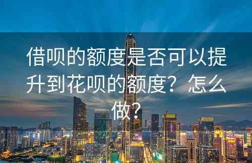 借呗的额度是否可以提升到花呗的额度？怎么做？