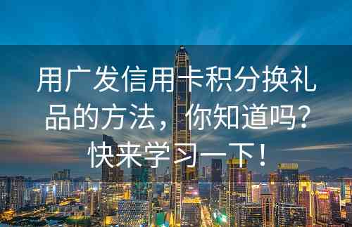 用广发信用卡积分换礼品的方法，你知道吗？快来学习一下！