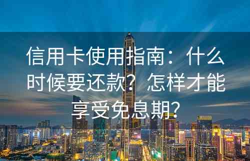 信用卡使用指南：什么时候要还款？怎样才能享受免息期？