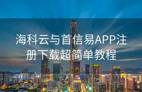 海科云与首信易APP注册下载超简单教程