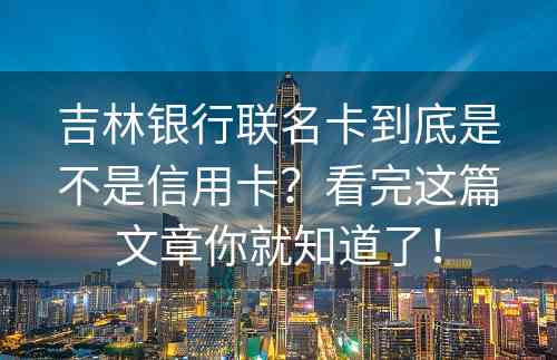 吉林银行联名卡到底是不是信用卡？看完这篇文章你就知道了！