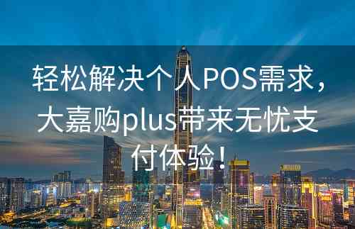 轻松解决个人POS需求，大嘉购plus带来无忧支付体验！