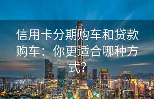 信用卡分期购车和贷款购车：你更适合哪种方式？