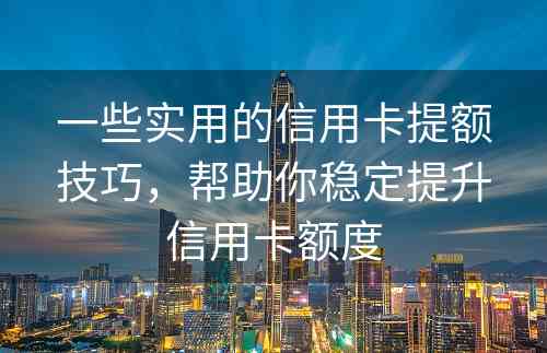 一些实用的信用卡提额技巧，帮助你稳定提升信用卡额度