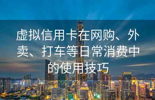 虚拟信用卡在网购、外卖、打车等日常消费中的使用技巧