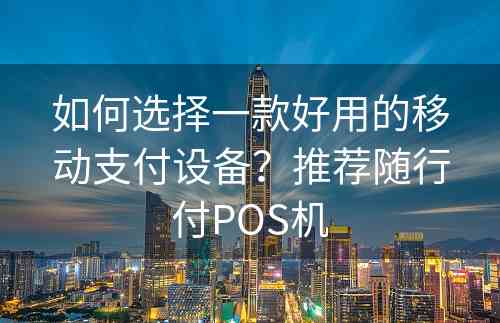 如何选择一款好用的移动支付设备？推荐随行付POS机