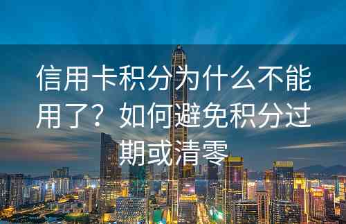 信用卡积分为什么不能用了？如何避免积分过期或清零