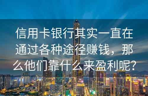 信用卡银行其实一直在通过各种途径赚钱，那么他们靠什么来盈利呢？