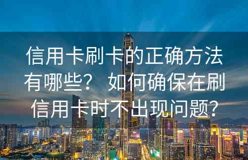 信用卡刷卡的正确方法有哪些？ 如何确保在刷信用卡时不出现问题？