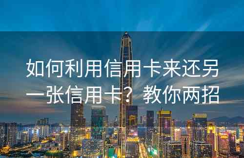 如何利用信用卡来还另一张信用卡？教你两招