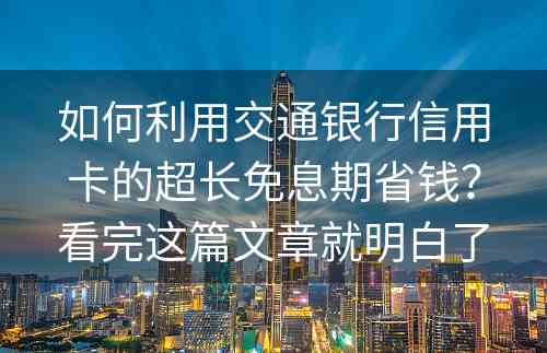 如何利用交通银行信用卡的超长免息期省钱？看完这篇文章就明白了
