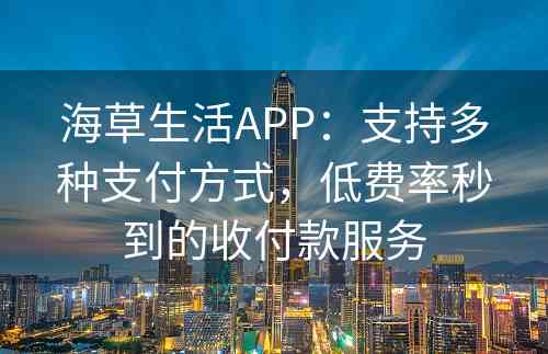 海草生活APP：支持多种支付方式，低费率秒到的收付款服务